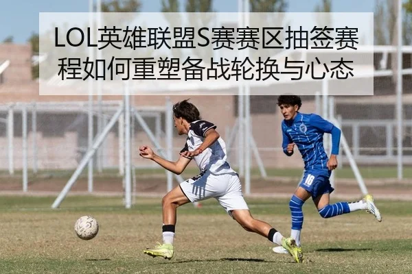 LOL英雄联盟S赛赛区抽签赛程如何重塑备战轮换与心态